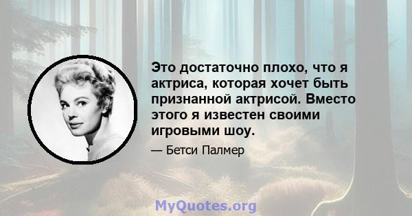 Это достаточно плохо, что я актриса, которая хочет быть признанной актрисой. Вместо этого я известен своими игровыми шоу.