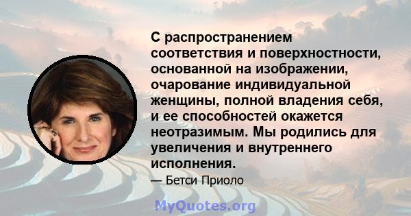 С распространением соответствия и поверхностности, основанной на изображении, очарование индивидуальной женщины, полной владения себя, и ее способностей окажется неотразимым. Мы родились для увеличения и внутреннего