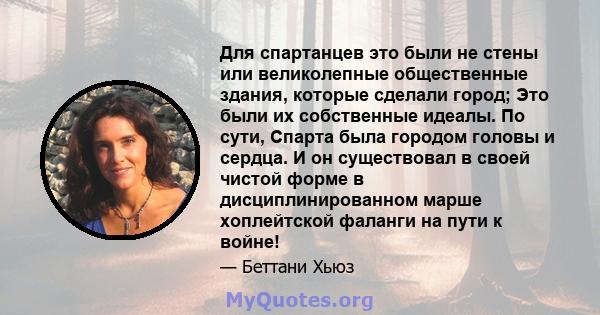 Для спартанцев это были не стены или великолепные общественные здания, которые сделали город; Это были их собственные идеалы. По сути, Спарта была городом головы и сердца. И он существовал в своей чистой форме в