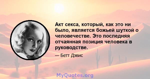 Акт секса, который, как это ни было, является божьей шуткой о человечестве. Это последняя отчаянная позиция человека в руководстве.