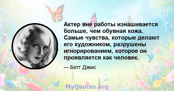 Актер вне работы изнашивается больше, чем обувная кожа. Самые чувства, которые делают его художником, разрушены игнорированием, которое он проявляется как человек.