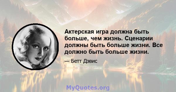 Актерская игра должна быть больше, чем жизнь. Сценарии должны быть больше жизни. Все должно быть больше жизни.