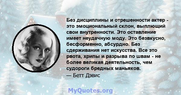 Без дисциплины и отрешенности актер - это эмоциональный склон, выплющий свои внутренности. Это оставление имеет неудачную моду. Это безвкусно, бесформенно, абсурдно. Без сдерживания нет искусства. Все это рвота, хрипы и 