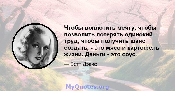 Чтобы воплотить мечту, чтобы позволить потерять одинокий труд, чтобы получить шанс создать, - это мясо и картофель жизни. Деньги - это соус.