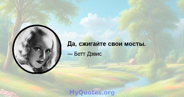 Да, сжигайте свои мосты.