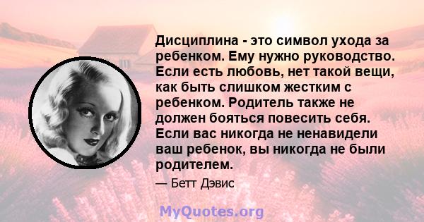 Дисциплина - это символ ухода за ребенком. Ему нужно руководство. Если есть любовь, нет такой вещи, как быть слишком жестким с ребенком. Родитель также не должен бояться повесить себя. Если вас никогда не ненавидели ваш 