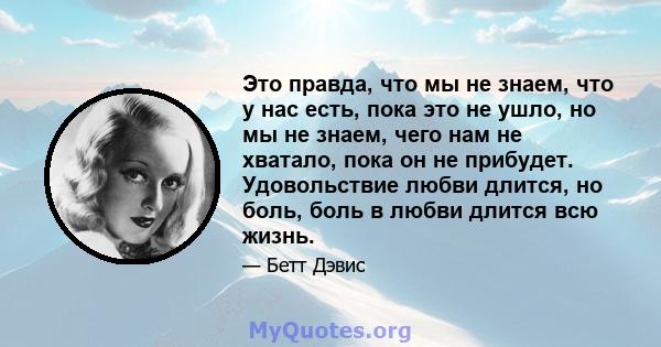 Это правда, что мы не знаем, что у нас есть, пока это не ушло, но мы не знаем, чего нам не хватало, пока он не прибудет. Удовольствие любви длится, но боль, боль в любви длится всю жизнь.