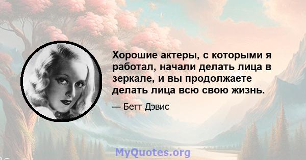 Хорошие актеры, с которыми я работал, начали делать лица в зеркале, и вы продолжаете делать лица всю свою жизнь.