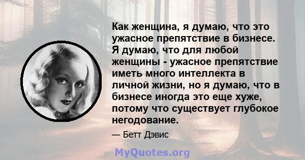 Как женщина, я думаю, что это ужасное препятствие в бизнесе. Я думаю, что для любой женщины - ужасное препятствие иметь много интеллекта в личной жизни, но я думаю, что в бизнесе иногда это еще хуже, потому что