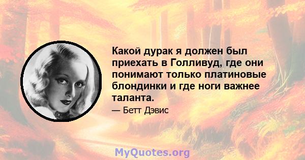 Какой дурак я должен был приехать в Голливуд, где они понимают только платиновые блондинки и где ноги важнее таланта.