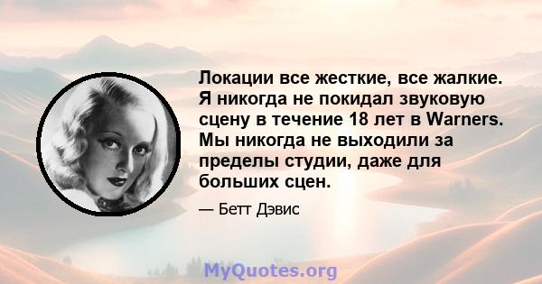 Локации все жесткие, все жалкие. Я никогда не покидал звуковую сцену в течение 18 лет в Warners. Мы никогда не выходили за пределы студии, даже для больших сцен.