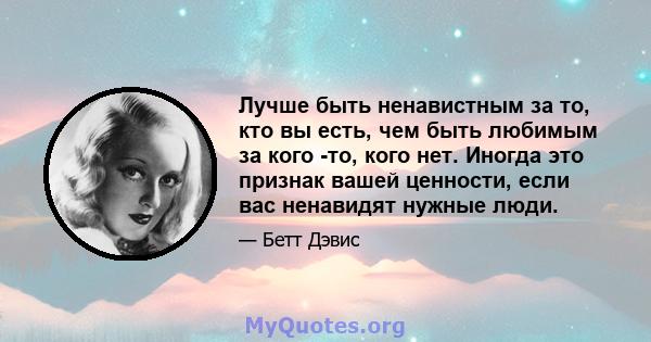 Лучше быть ненавистным за то, кто вы есть, чем быть любимым за кого -то, кого нет. Иногда это признак вашей ценности, если вас ненавидят нужные люди.