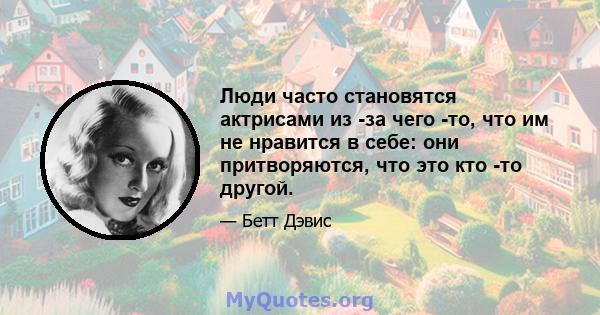 Люди часто становятся актрисами из -за чего -то, что им не нравится в себе: они притворяются, что это кто -то другой.