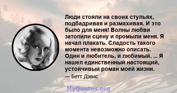 Люди стояли на своих стульях, подбадривая и размахивая. И это было для меня! Волны любви затопили сцену и промыли меня. Я начал плакать. Сладость такого момента невозможно описать. Один и любитель, и любимый. ... Я