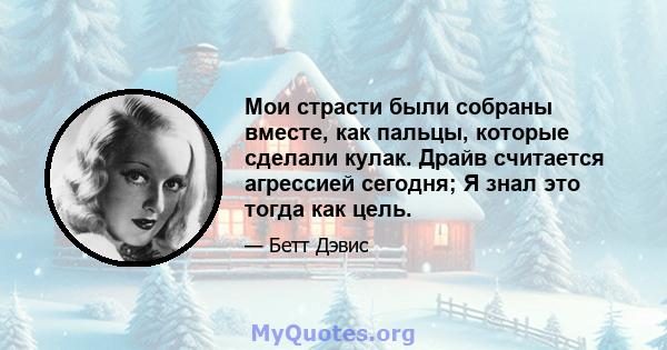 Мои страсти были собраны вместе, как пальцы, которые сделали кулак. Драйв считается агрессией сегодня; Я знал это тогда как цель.