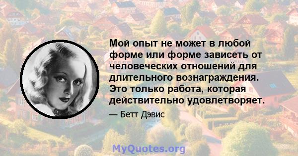 Мой опыт не может в любой форме или форме зависеть от человеческих отношений для длительного вознаграждения. Это только работа, которая действительно удовлетворяет.