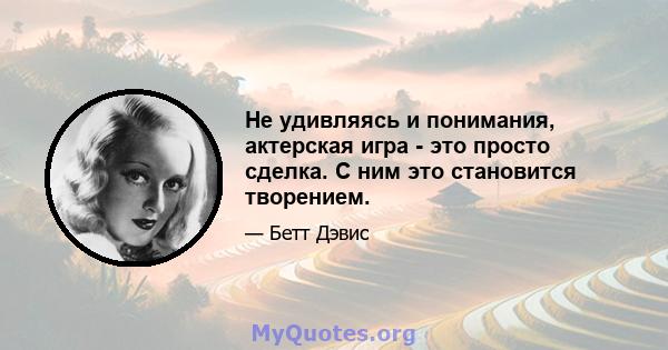 Не удивляясь и понимания, актерская игра - это просто сделка. С ним это становится творением.