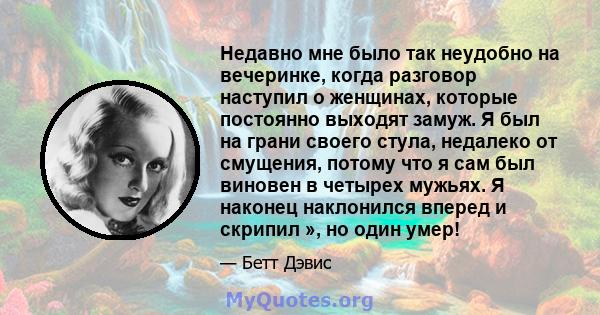 Недавно мне было так неудобно на вечеринке, когда разговор наступил о женщинах, которые постоянно выходят замуж. Я был на грани своего стула, недалеко от смущения, потому что я сам был виновен в четырех мужьях. Я