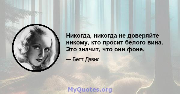 Никогда, никогда не доверяйте никому, кто просит белого вина. Это значит, что они фоне.