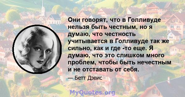 Они говорят, что в Голливуде нельзя быть честным, но я думаю, что честность учитывается в Голливуде так же сильно, как и где -то еще. Я думаю, что это слишком много проблем, чтобы быть нечестным и не отставать от себя.