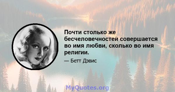 Почти столько же бесчеловечностей совершается во имя любви, сколько во имя религии.