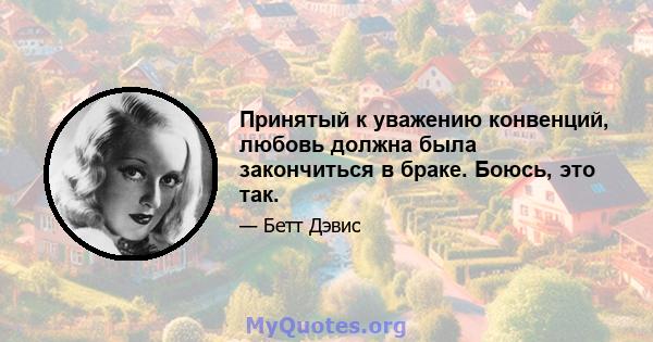 Принятый к уважению конвенций, любовь должна была закончиться в браке. Боюсь, это так.