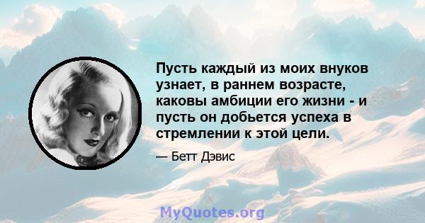 Пусть каждый из моих внуков узнает, в раннем возрасте, каковы амбиции его жизни - и пусть он добьется успеха в стремлении к этой цели.