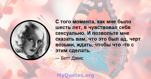 С того момента, как мне было шесть лет, я чувствовал себя сексуально. И позвольте мне сказать вам, что это был ад, черт возьми, ждать, чтобы что -то с этим сделать.