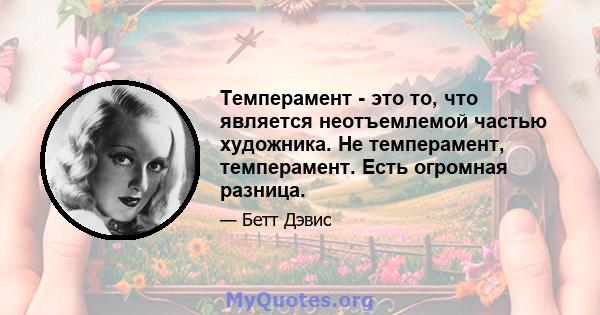 Темперамент - это то, что является неотъемлемой частью художника. Не темперамент, темперамент. Есть огромная разница.