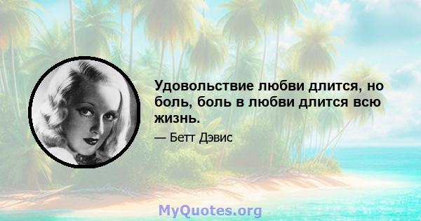 Удовольствие любви длится, но боль, боль в любви длится всю жизнь.