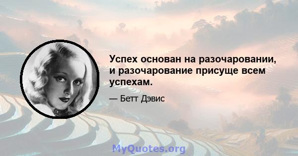 Успех основан на разочаровании, и разочарование присуще всем успехам.