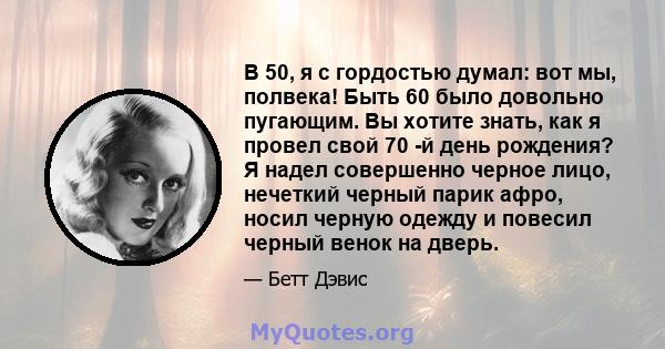 В 50, я с гордостью думал: вот мы, полвека! Быть 60 было довольно пугающим. Вы хотите знать, как я провел свой 70 -й день рождения? Я надел совершенно черное лицо, нечеткий черный парик афро, носил черную одежду и