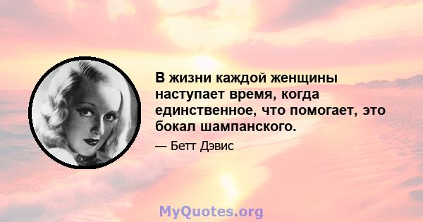 В жизни каждой женщины наступает время, когда единственное, что помогает, это бокал шампанского.