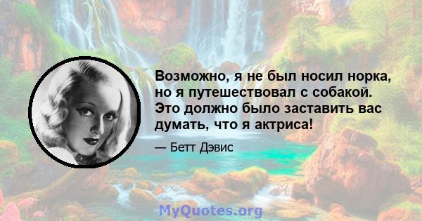 Возможно, я не был носил норка, но я путешествовал с собакой. Это должно было заставить вас думать, что я актриса!