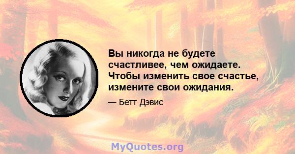 Вы никогда не будете счастливее, чем ожидаете. Чтобы изменить свое счастье, измените свои ожидания.