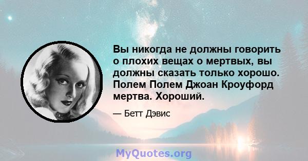 Вы никогда не должны говорить о плохих вещах о мертвых, вы должны сказать только хорошо. Полем Полем Джоан Кроуфорд мертва. Хороший.