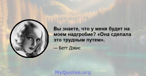 Вы знаете, что у меня будет на моем надгробие? «Она сделала это трудным путем».