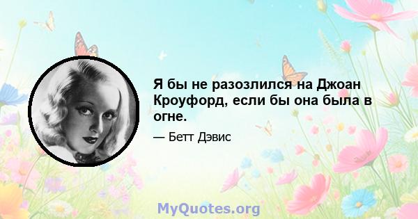 Я бы не разозлился на Джоан Кроуфорд, если бы она была в огне.