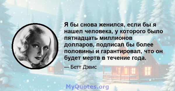 Я бы снова женился, если бы я нашел человека, у которого было пятнадцать миллионов долларов, подписал бы более половины и гарантировал, что он будет мертв в течение года.