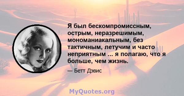 Я был бескомпромиссным, острым, неразрешимым, мономаниакальным, без тактичным, летучим и часто неприятным ... я полагаю, что я больше, чем жизнь.