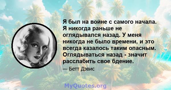 Я был на войне с самого начала. Я никогда раньше не оглядывался назад. У меня никогда не было времени, и это всегда казалось таким опасным. Оглядываться назад - значит расслабить свое бдение.