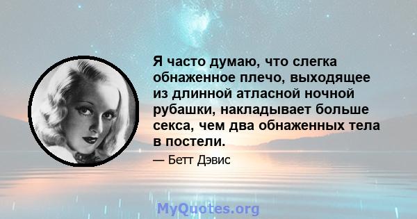 Я часто думаю, что слегка обнаженное плечо, выходящее из длинной атласной ночной рубашки, накладывает больше секса, чем два обнаженных тела в постели.