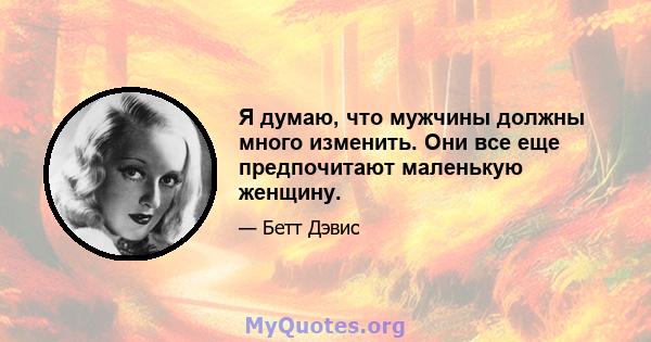 Я думаю, что мужчины должны много изменить. Они все еще предпочитают маленькую женщину.