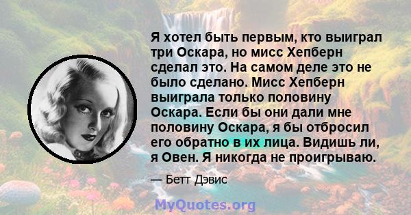 Я хотел быть первым, кто выиграл три Оскара, но мисс Хепберн сделал это. На самом деле это не было сделано. Мисс Хепберн выиграла только половину Оскара. Если бы они дали мне половину Оскара, я бы отбросил его обратно в 