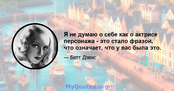 Я не думаю о себе как о актрисе персонажа - это стало фразой, что означает, что у вас была это.