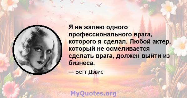 Я не жалею одного профессионального врага, которого я сделал. Любой актер, который не осмеливается сделать врага, должен выйти из бизнеса.