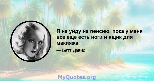 Я не уйду на пенсию, пока у меня все еще есть ноги и ящик для макияжа.