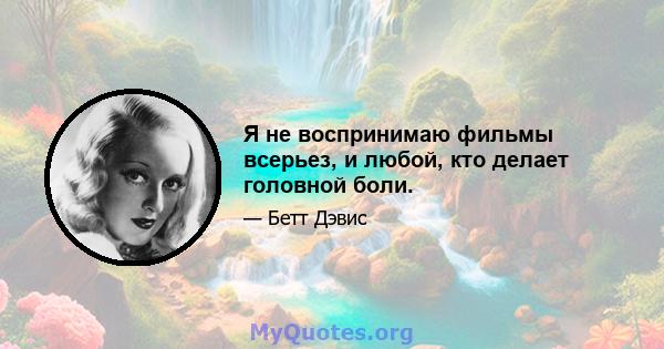 Я не воспринимаю фильмы всерьез, и любой, кто делает головной боли.