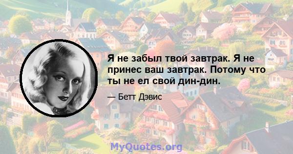 Я не забыл твой завтрак. Я не принес ваш завтрак. Потому что ты не ел свой дин-дин.