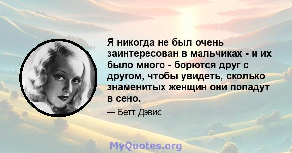 Я никогда не был очень заинтересован в мальчиках - и их было много - борются друг с другом, чтобы увидеть, сколько знаменитых женщин они попадут в сено.